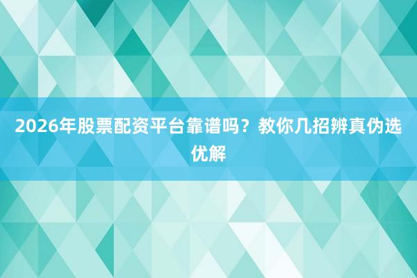 2026年股票配资平台靠谱吗？教你几招辨真伪选优解