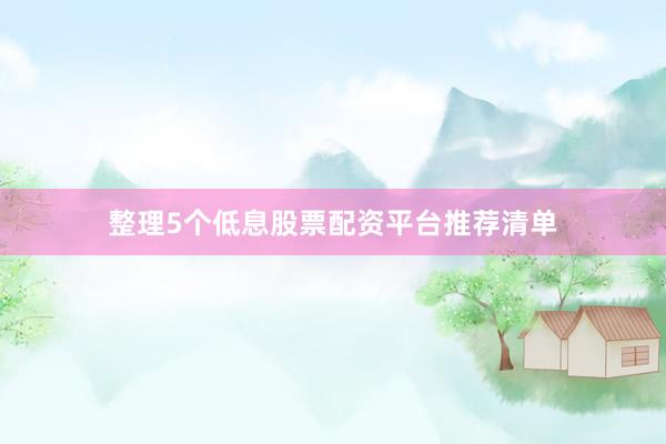 整理5个低息股票配资平台推荐清单