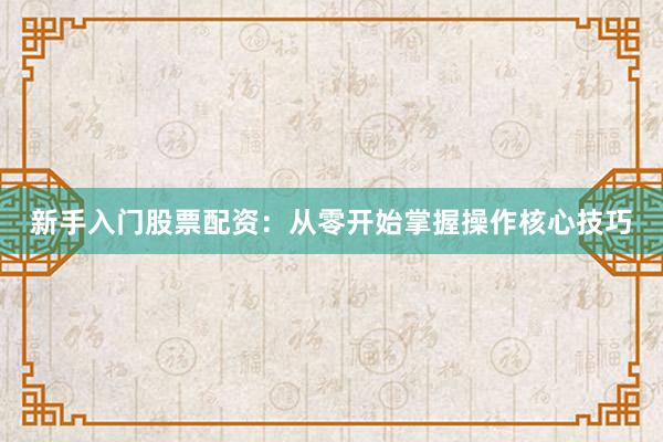 新手入门股票配资：从零开始掌握操作核心技巧
