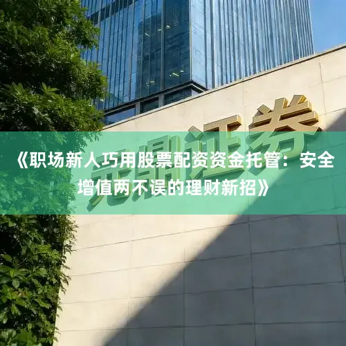 《职场新人巧用股票配资资金托管：安全增值两不误的理财新招》