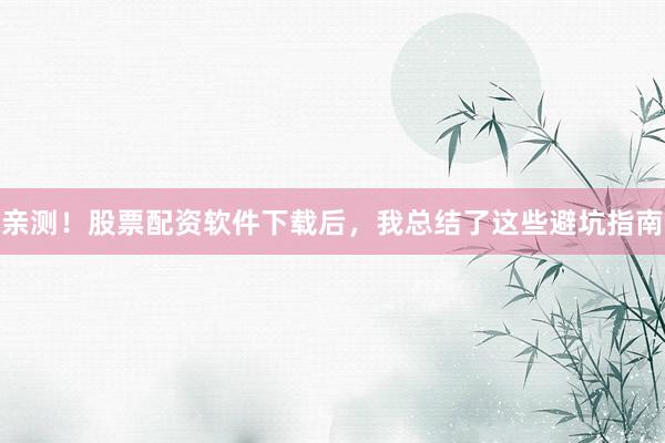 亲测！股票配资软件下载后，我总结了这些避坑指南