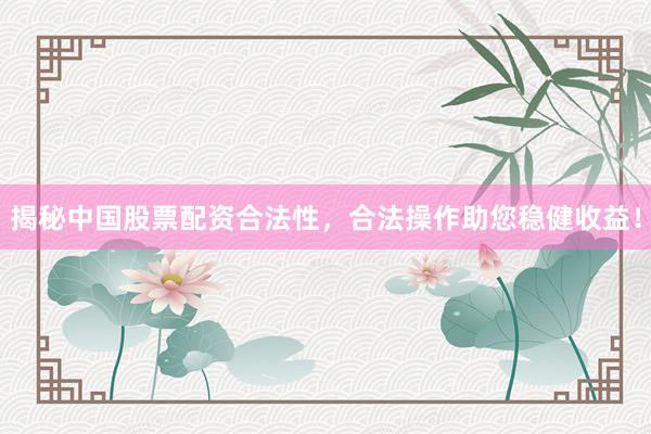 揭秘中国股票配资合法性，合法操作助您稳健收益！