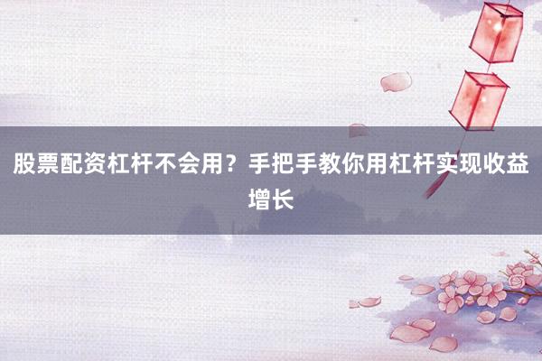 股票配资杠杆不会用？手把手教你用杠杆实现收益增长