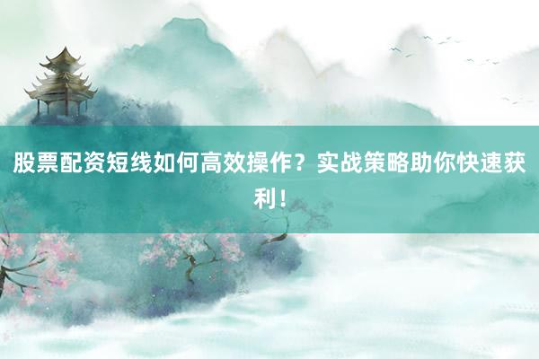 股票配资短线如何高效操作？实战策略助你快速获利！