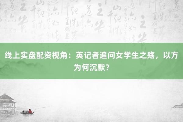 线上实盘配资视角：英记者追问女学生之殇，以方为何沉默？
