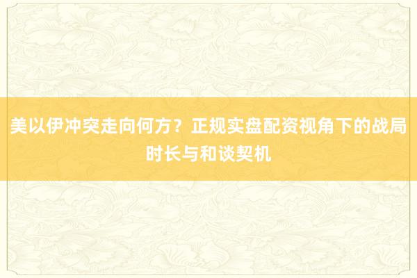 美以伊冲突走向何方？正规实盘配资视角下的战局时长与和谈契机