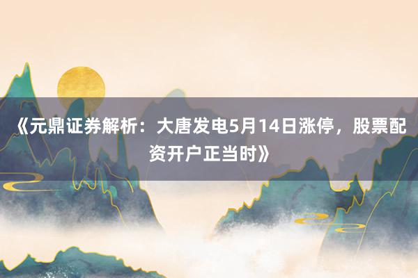 《元鼎证券解析：大唐发电5月14日涨停，股票配资开户正当时》