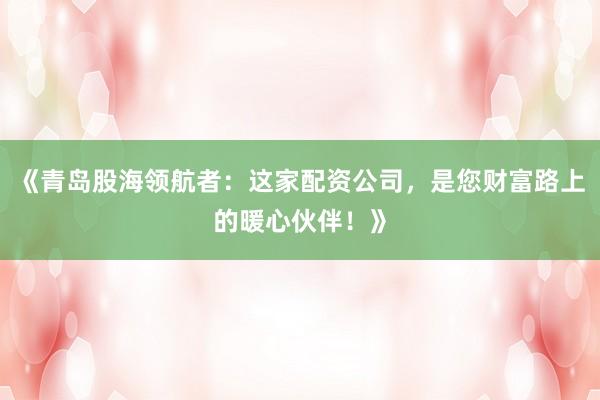 《青岛股海领航者：这家配资公司，是您财富路上的暖心伙伴！》