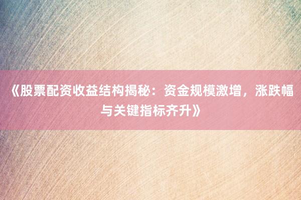 《股票配资收益结构揭秘：资金规模激增，涨跌幅与关键指标齐升》