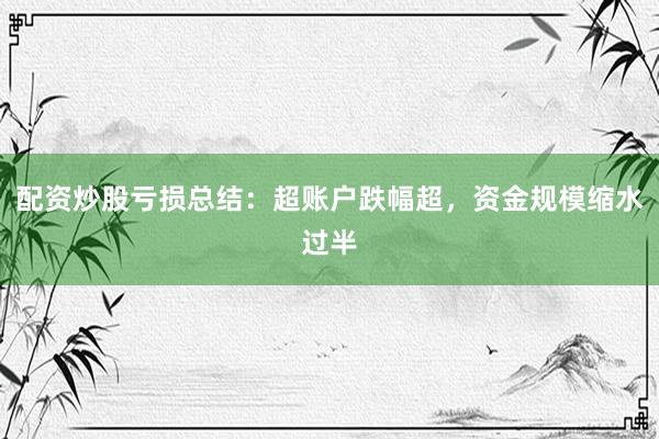 配资炒股亏损总结：超账户跌幅超，资金规模缩水过半
