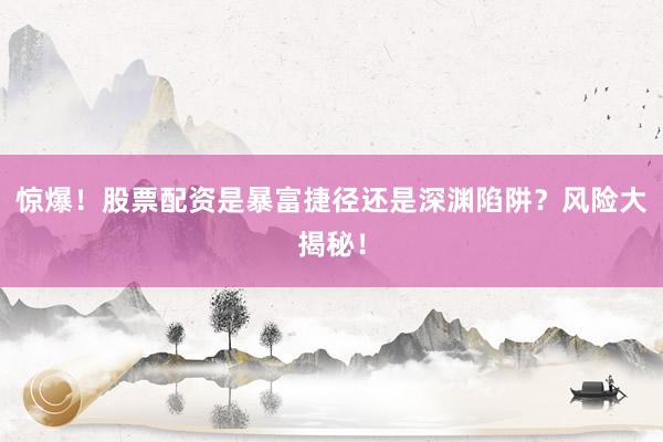 惊爆！股票配资是暴富捷径还是深渊陷阱？风险大揭秘！