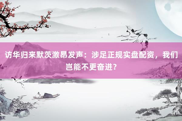 访华归来默茨激昂发声：涉足正规实盘配资，我们岂能不更奋进？