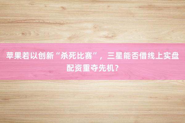 苹果若以创新“杀死比赛”，三星能否借线上实盘配资重夺先机？