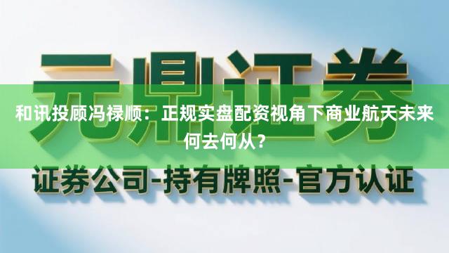 和讯投顾冯禄顺：正规实盘配资视角下商业航天未来何去何从？