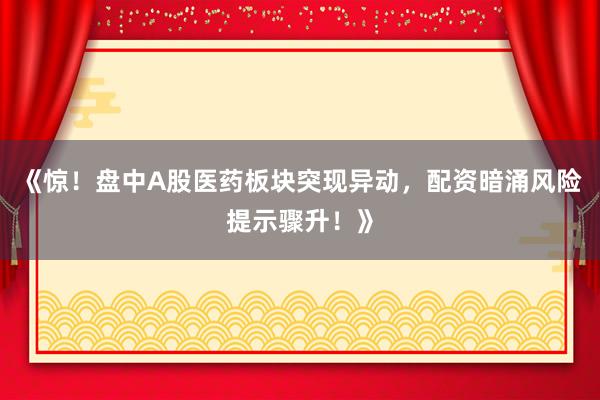 《惊！盘中A股医药板块突现异动，配资暗涌风险提示骤升！》