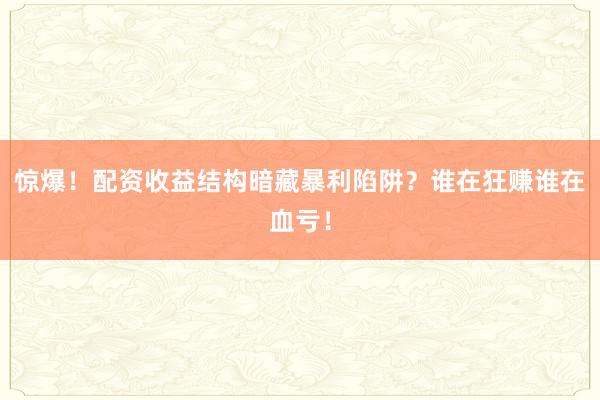 惊爆！配资收益结构暗藏暴利陷阱？谁在狂赚谁在血亏！