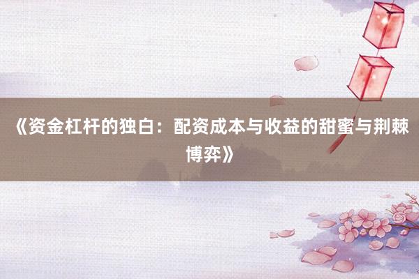 《资金杠杆的独白：配资成本与收益的甜蜜与荆棘博弈》