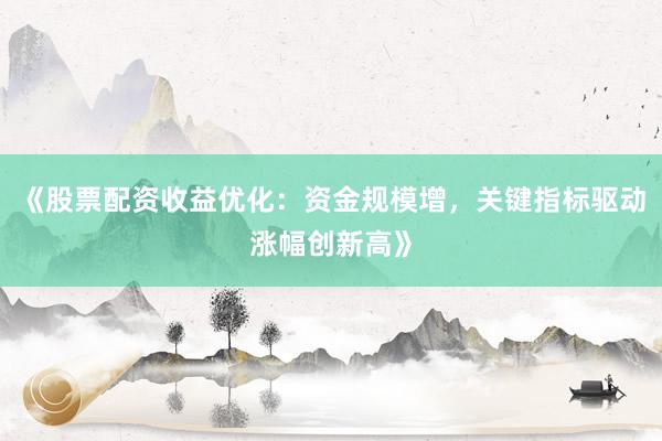 《股票配资收益优化：资金规模增，关键指标驱动涨幅创新高》