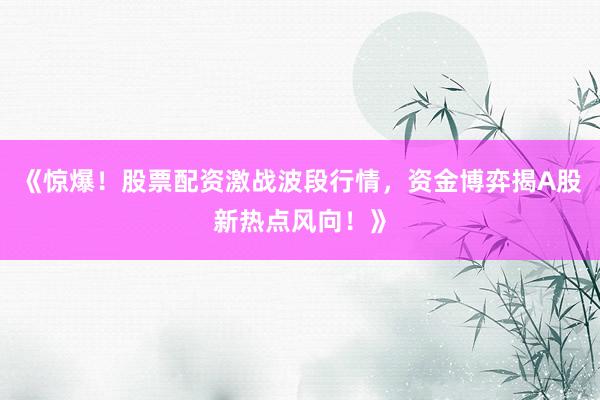 《惊爆！股票配资激战波段行情，资金博弈揭A股新热点风向！》