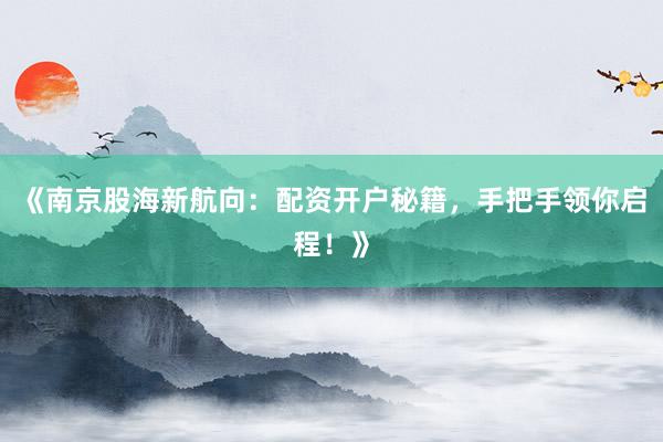 《南京股海新航向：配资开户秘籍，手把手领你启程！》