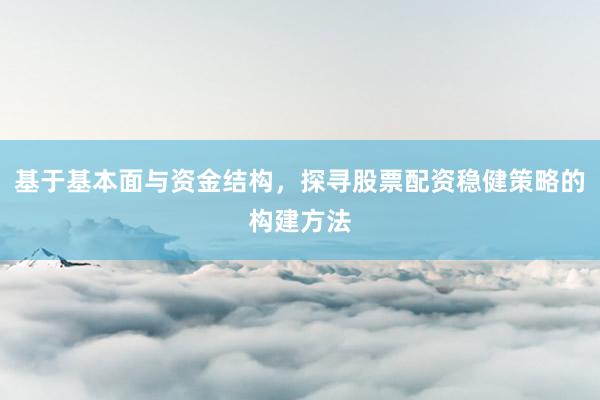 基于基本面与资金结构，探寻股票配资稳健策略的构建方法