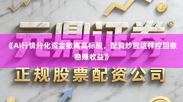 《AI行情分化资金撤离高标股，配资炒股这样控回撤稳赚收益》