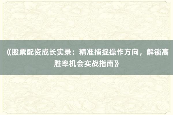《股票配资成长实录：精准捕捉操作方向，解锁高胜率机会实战指南》