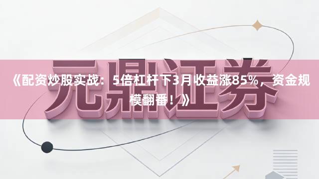 《配资炒股实战：5倍杠杆下3月收益涨85%，资金规模翻番！》