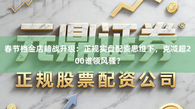 春节档金店暗战升级：正规实盘配资思维下，克减超200谁领风骚？