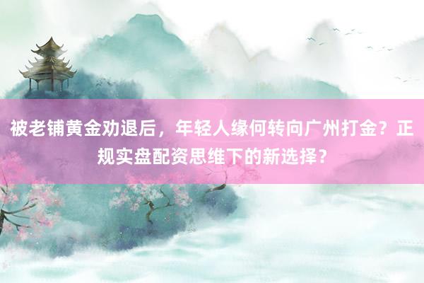 被老铺黄金劝退后，年轻人缘何转向广州打金？正规实盘配资思维下的新选择？