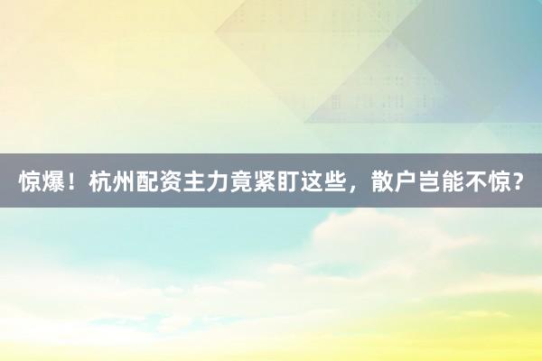 惊爆！杭州配资主力竟紧盯这些，散户岂能不惊？