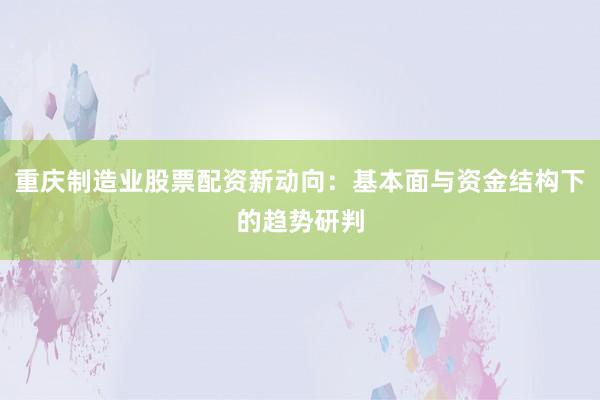 重庆制造业股票配资新动向：基本面与资金结构下的趋势研判