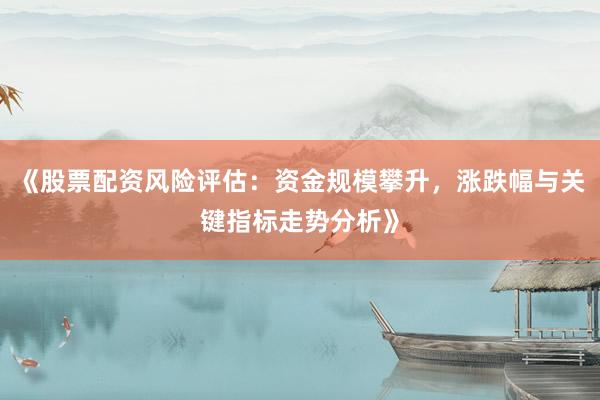 《股票配资风险评估：资金规模攀升，涨跌幅与关键指标走势分析》