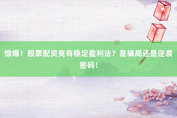 惊爆！股票配资竟有稳定盈利法？是骗局还是逆袭密码！