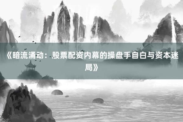 《暗流涌动：股票配资内幕的操盘手自白与资本迷局》