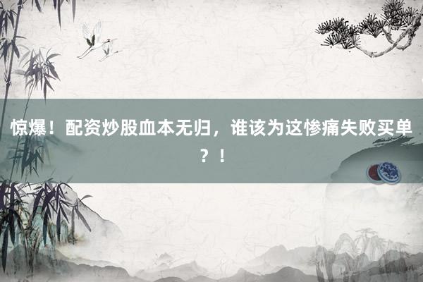 惊爆！配资炒股血本无归，谁该为这惨痛失败买单？！
