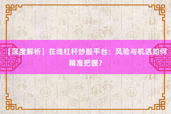【深度解析】在线杠杆炒股平台：风险与机遇如何精准把握？
