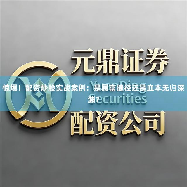 惊爆！配资炒股实战案例：是暴富捷径还是血本无归深渊？