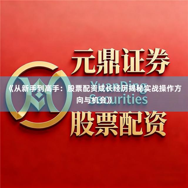 《从新手到高手：股票配资成长经历揭秘实战操作方向与机会》