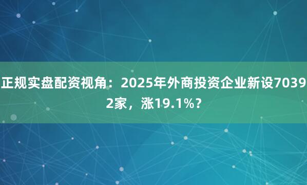 正规实盘配资视角：2025年外商投资企业新设70392家，涨19.1%？