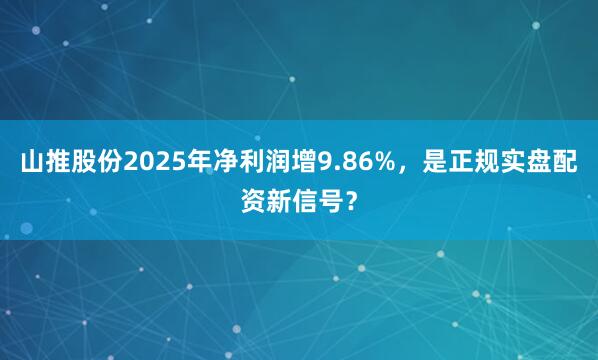 山推股份2025年净利润增9.86%，是正规实盘配资新信号？