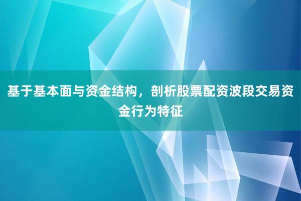 基于基本面与资金结构，剖析股票配资波段交易资金行为特征