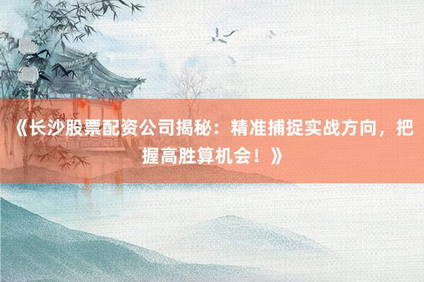 《长沙股票配资公司揭秘：精准捕捉实战方向，把握高胜算机会！》