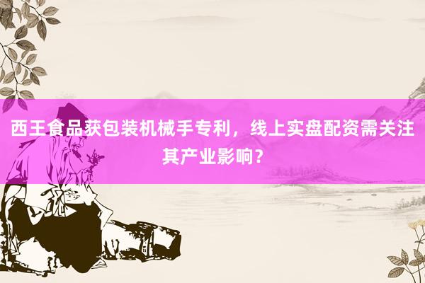 西王食品获包装机械手专利，线上实盘配资需关注其产业影响？