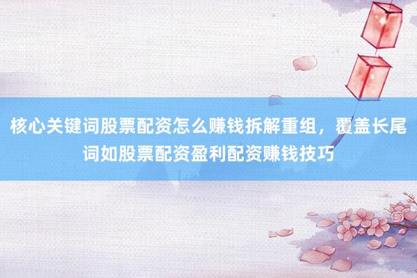 核心关键词股票配资怎么赚钱拆解重组，覆盖长尾词如股票配资盈利配资赚钱技巧