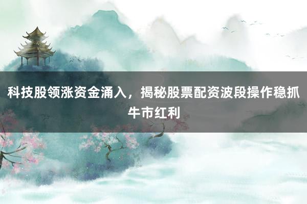 科技股领涨资金涌入，揭秘股票配资波段操作稳抓牛市红利