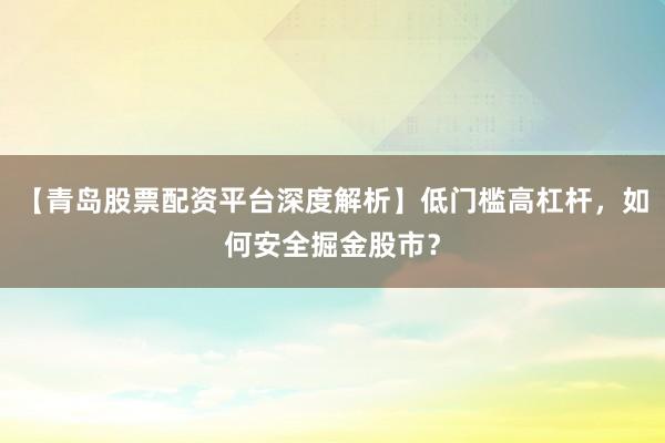 【青岛股票配资平台深度解析】低门槛高杠杆，如何安全掘金股市？