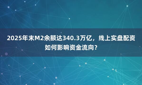 2025年末M2余额达340.3万亿，线上实盘配资如何影响资金流向？