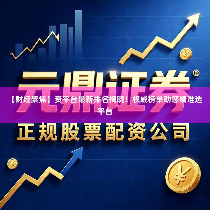【财经聚焦】资平台最新排名揭晓！权威榜单助您精准选平台