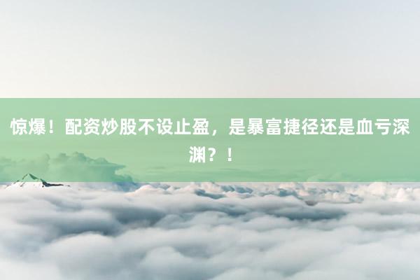 惊爆！配资炒股不设止盈，是暴富捷径还是血亏深渊？！